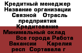 Кредитный менеджер › Название организации ­ Связной › Отрасль предприятия ­ Кредитование › Минимальный оклад ­ 32 500 - Все города Работа » Вакансии   . Карелия респ.,Сортавала г.